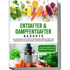Bild von Entsafter & Dampfentsafter Rezepte: Die leckersten Saft Rezepte für nährstoffreiche Obst- und Gemüsesäfte für mehr Energie, Gesundheit & Lebensfreude