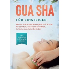 Gua Sha für Einsteiger: Mit der asiatischen Massagetechnik Schritt für Schritt zu besserer Gesundheit, Schönheit und Wohlbefinden - inkl. detaillierte