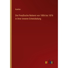 Die Preußische Reiterei von 1806 bis 1876 in ihrer inneren Entwickelung