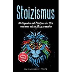 Stoizismus: Die Tugenden und Prinzipien der Stoa verstehen und im Alltag anwenden - inkl. praktischer Übungen für angehende Stoiker