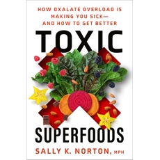 Toxic Superfoods: How Oxalate Overload Is Making You Sick--and How to Get Better