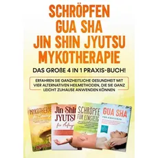 Schröpfen | Gua Sha | Jin Shin Jyutsu | Mykotherapie: Das große 4 in 1 Praxis-Buch! Erfahren Sie ganzheitliche Gesundheit mit vier alternativen Heilme