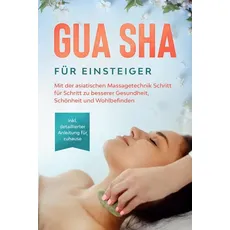Gua Sha für Einsteiger: Mit der asiatischen Massagetechnik Schritt für Schritt zu besserer Gesundheit, Schönheit und Wohlbefinden - inkl. detaillierte