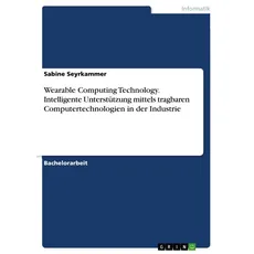 Wearable Computing Technology. Intelligente Unterstützung mittels tragbaren Computertechnologien in der Industrie