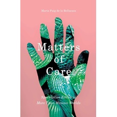 Matters of Care: Speculative Ethics in More than Human Worlds (Posthumanities, Band 41)
